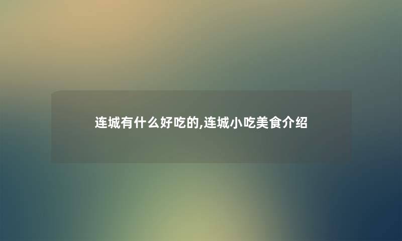 连城有什么好吃的,连城小吃美食介绍 连城有什么好吃的,连城小吃美食介绍