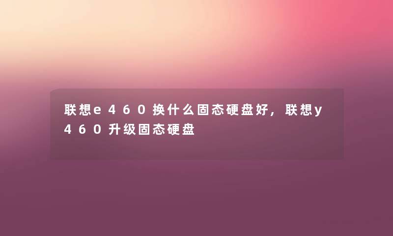 联想e460换什么固态硬盘好,联想y460升级固态硬盘 联想e460换什么固态硬盘好,联想y460升级固态硬盘