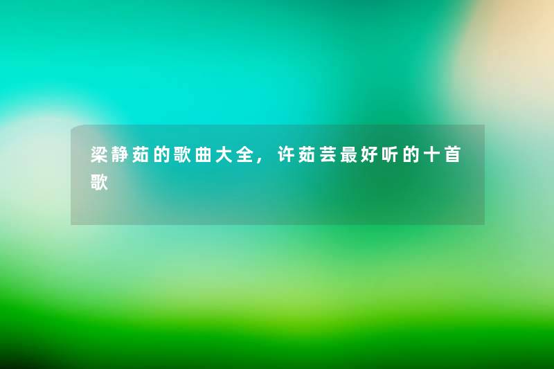 梁静茹的歌曲大全,许茹芸好听的十首歌 梁静茹的歌曲大全,许茹芸好听的十首歌