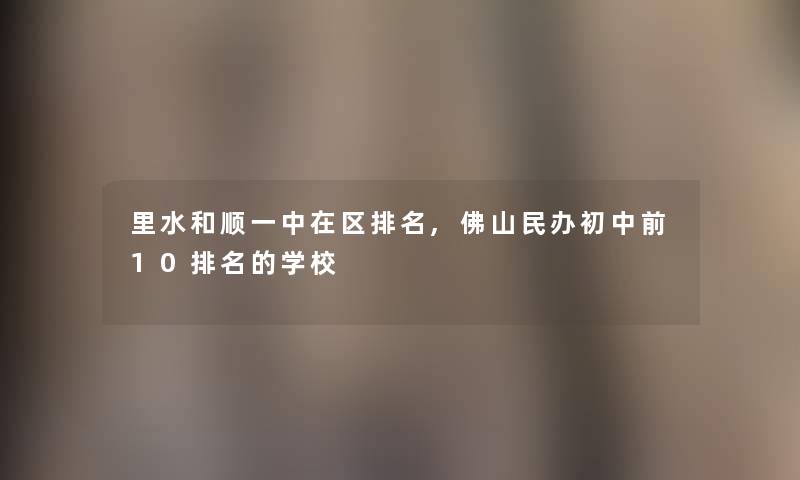 里水和顺一中在区推荐,佛山民办初中前10推荐的学校 里水和顺一中在区推荐,佛山民办初中前10推荐的学校