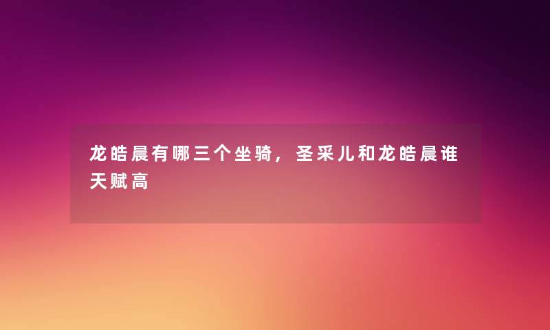 龙皓晨有哪三个坐骑,圣采儿和龙皓晨谁天赋高 龙皓晨有哪三个坐骑,圣采儿和龙皓晨谁天赋高