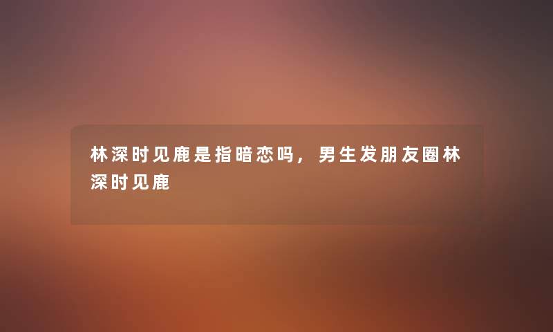 林深时见鹿是指暗恋吗,男生发朋友圈林深时见鹿 林深时见鹿是指暗恋吗,男生发朋友圈林深时见鹿