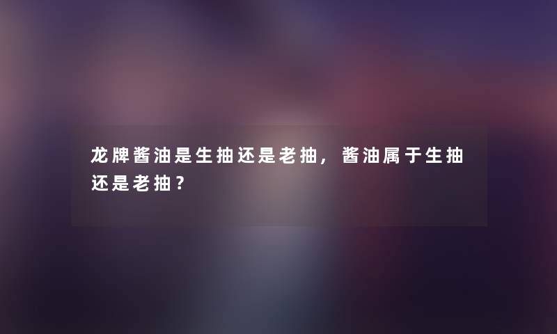 龙牌酱油是生抽还是老抽,酱油属于生抽还是老抽？