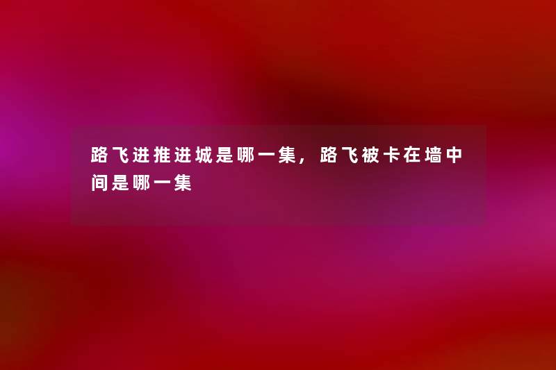 路飞进推进城是哪一集,路飞被卡在墙中间是哪一集 路飞进推进城是哪一集,路飞被卡在墙中间是哪一集