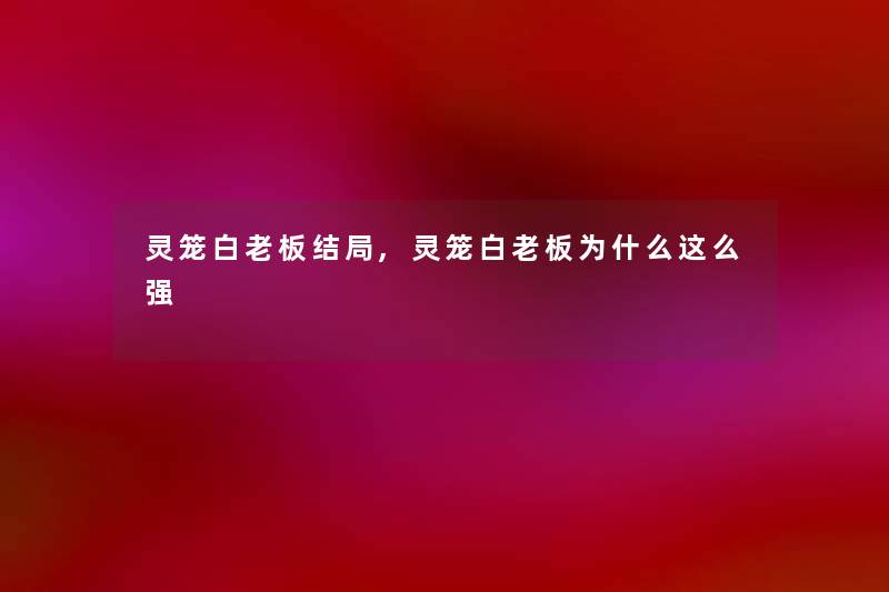 灵笼白老板结局,灵笼白老板为什么这么强 灵笼白老板结局,灵笼白老板为什么这么强