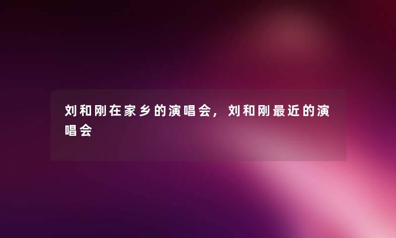 刘和刚在家乡的演唱会,刘和刚近的演唱会 刘和刚在家乡的演唱会,刘和刚近的演唱会