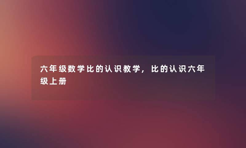 六年级数学比的认识教学,比的认识六年级上册 六年级数学比的认识教学,比的认识六年级上册