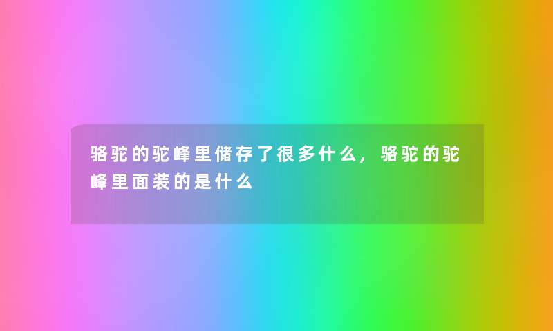 骆驼的驼峰里储存了很多什么,骆驼的驼峰里面装的是什么