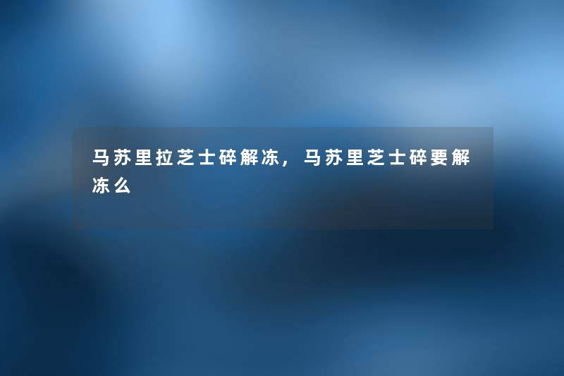 马苏里拉芝士碎解冻,马苏里芝士碎要解冻么 马苏里拉芝士碎解冻,马苏里芝士碎要解冻么