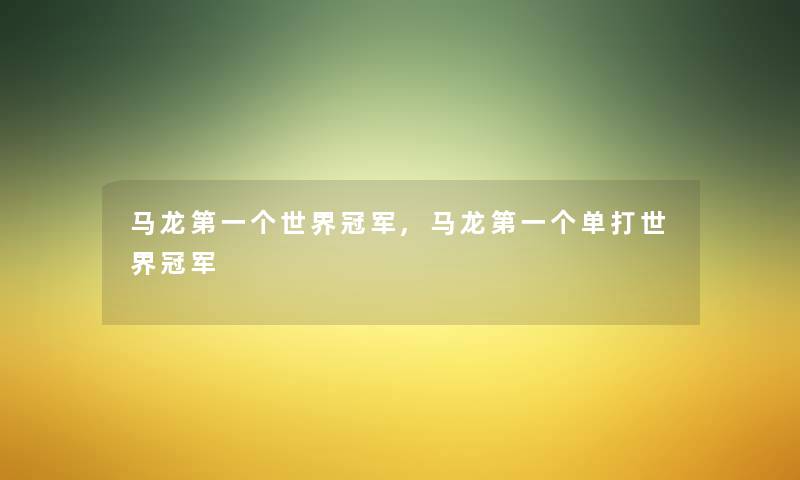 马龙第一个世界冠军,马龙第一个单打世界冠军