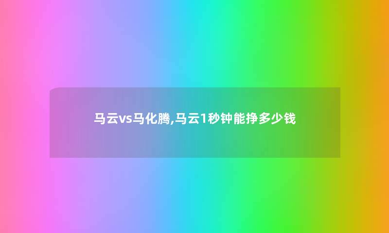 马云vs马化腾,马云1秒钟能挣多少钱 马云vs马化腾,马云1秒钟能挣多少钱