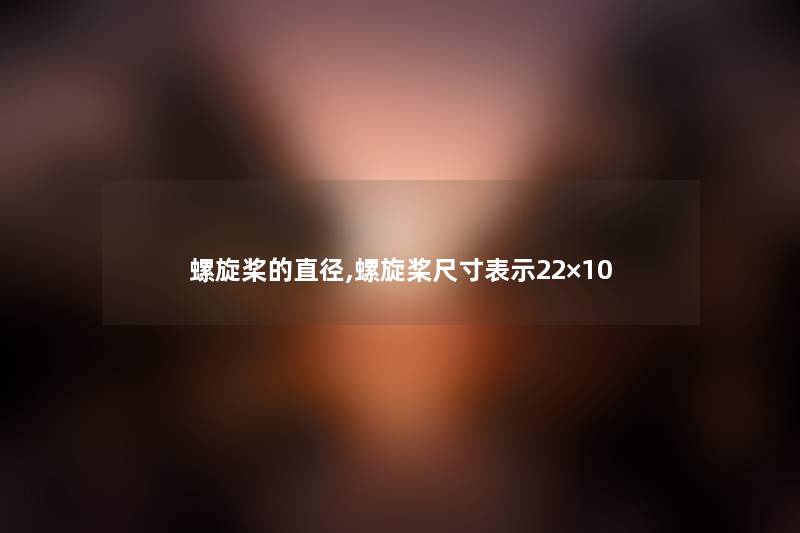 螺旋桨的直径,螺旋桨尺寸表示22×10 螺旋桨的直径,螺旋桨尺寸表示22×10
