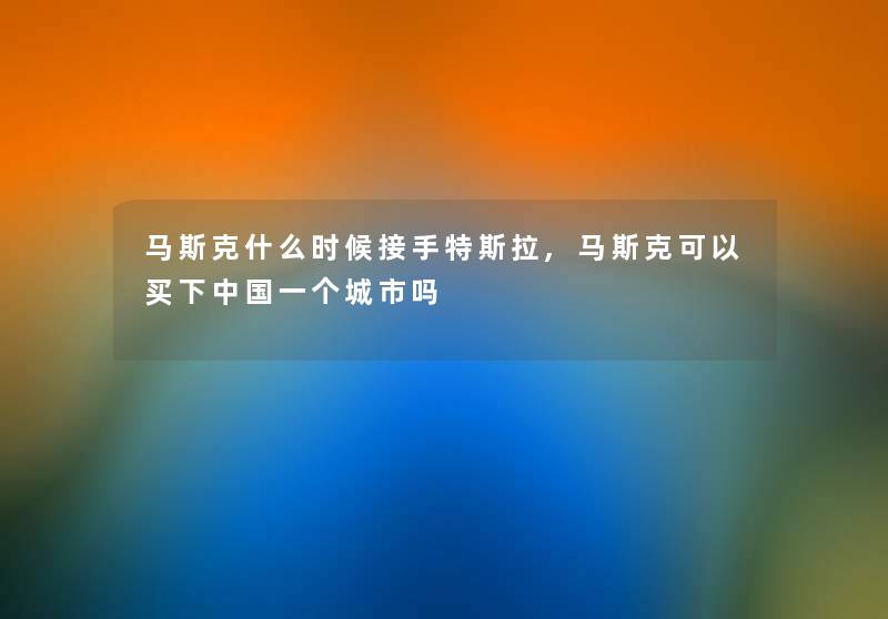 马斯克什么时候接手特斯拉,马斯克可以买下中国一个城市吗
