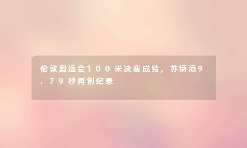 伦敦奥运会100米决赛成绩,苏炳添9.79秒再创纪录 伦敦奥运会100米决赛成绩,苏炳添9.79秒再创纪录