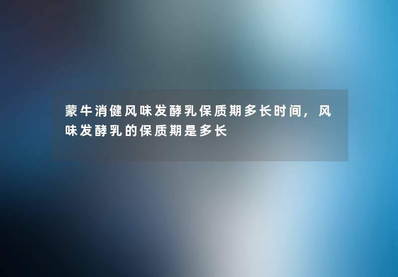 蒙牛消健风味发酵乳保质期多长时间,风味发酵乳的保质期是多长