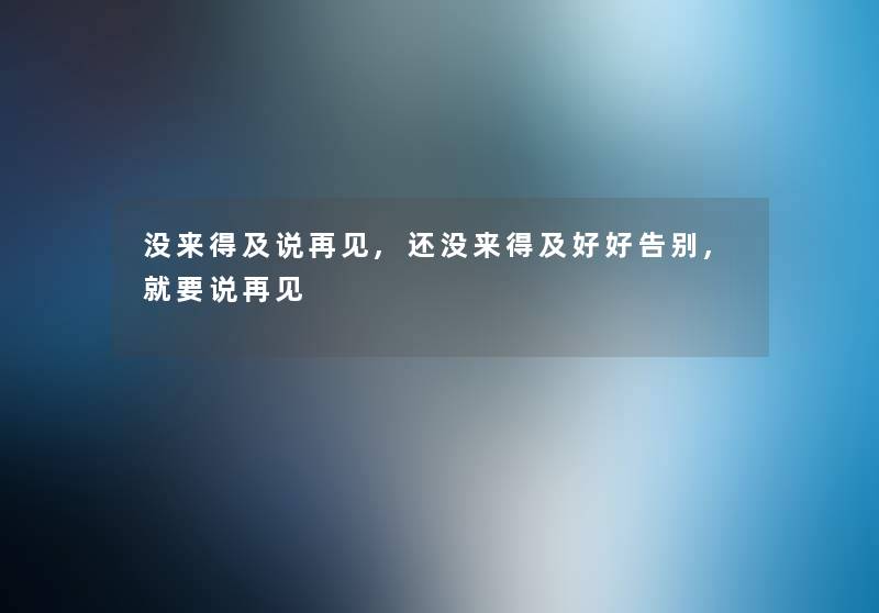 没来得及说再见,还没来得及好好告别,就要说再见 没来得及说再见,还没来得及好好告别,就要说再见