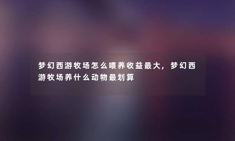 梦幻西游牧场怎么喂养收益大,梦幻西游牧场养什么动物划算