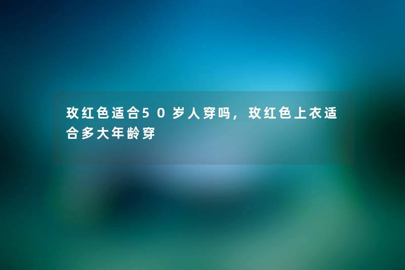 玫红色适合50岁人穿吗,玫红色上衣适合多大年龄穿 玫红色适合50岁人穿吗,玫红色上衣适合多大年龄穿