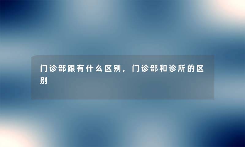 门诊部跟有什么区别,门诊部和诊所的区别 门诊部跟有什么区别,门诊部和诊所的区别