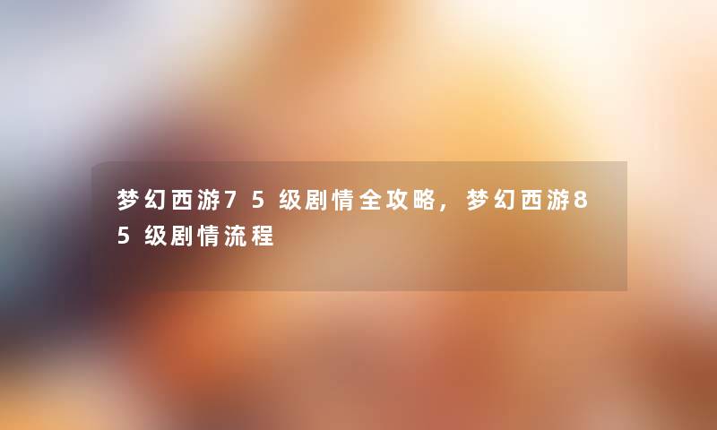 梦幻西游75级剧情全攻略,梦幻西游85级剧情流程