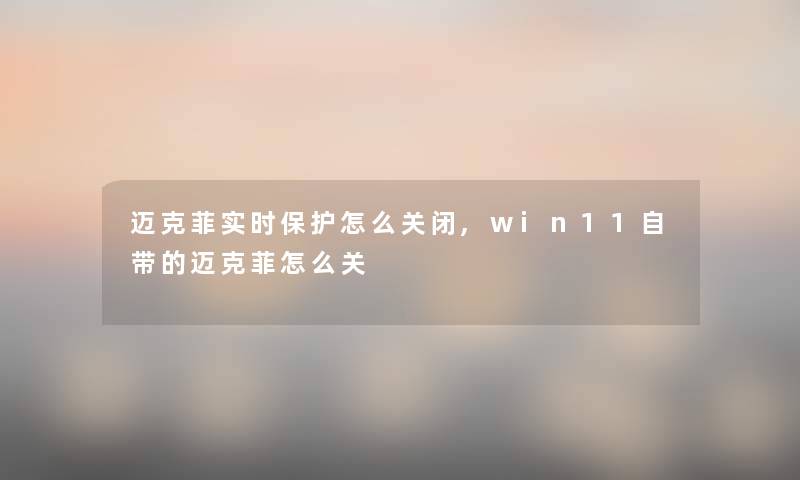 迈克菲实时保护怎么关闭,win11自带的迈克菲怎么关