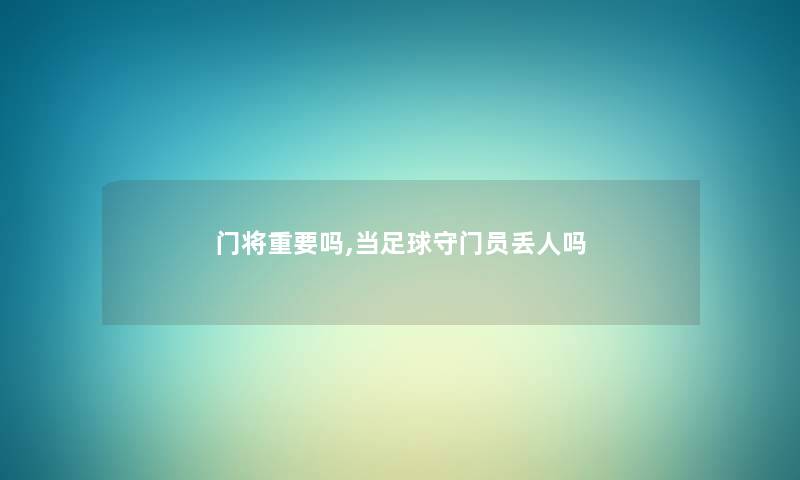 门将重要吗,当足球守门员丢人吗 门将重要吗,当足球守门员丢人吗