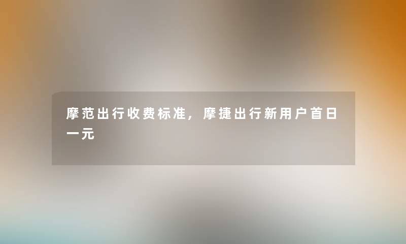 摩范出行收费标准,摩捷出行新用户首日一元 摩范出行收费标准,摩捷出行新用户首日一元