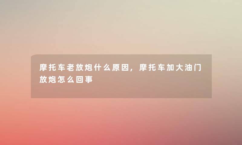 摩托车老放炮什么原因,摩托车加大油门放炮怎么回事 摩托车老放炮什么原因,摩托车加大油门放炮怎么回事