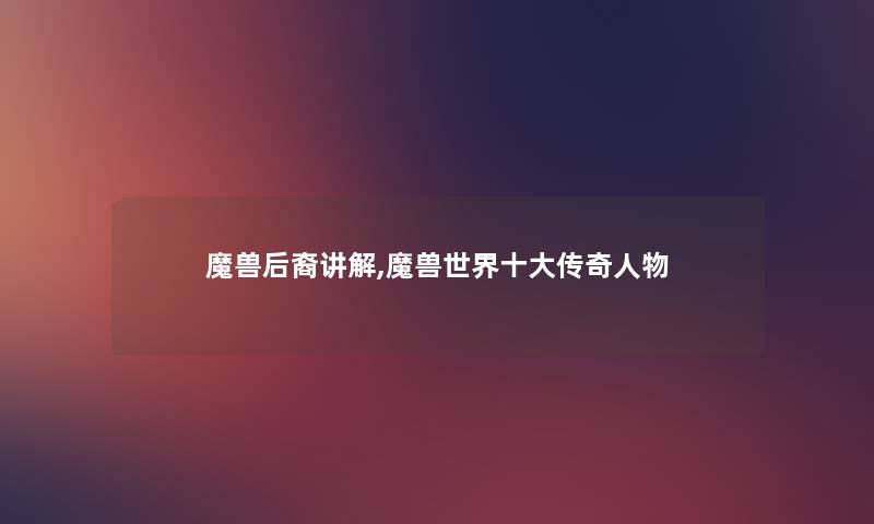 魔兽后裔讲解,魔兽世界一些传奇人物 魔兽后裔讲解,魔兽世界一些传奇人物
