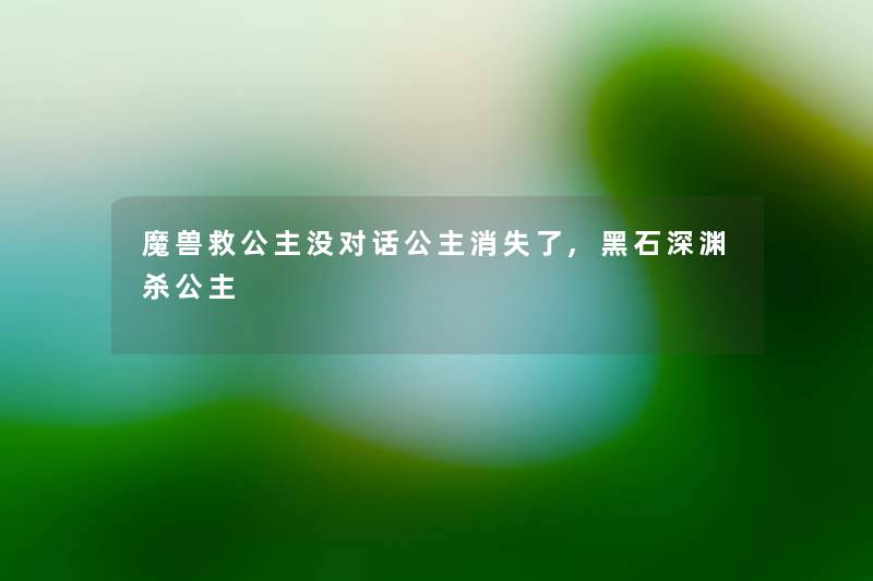 魔兽救公主没对话公主消失了,黑石深渊杀公主 魔兽救公主没对话公主消失了,黑石深渊杀公主