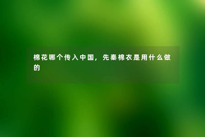 棉花哪个传入中国,先秦棉衣是用什么做的 棉花哪个传入中国,先秦棉衣是用什么做的