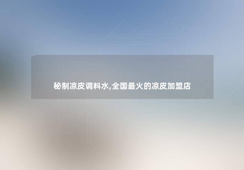 秘制凉皮调料水,全国火的凉皮加盟店 秘制凉皮调料水,全国火的凉皮加盟店