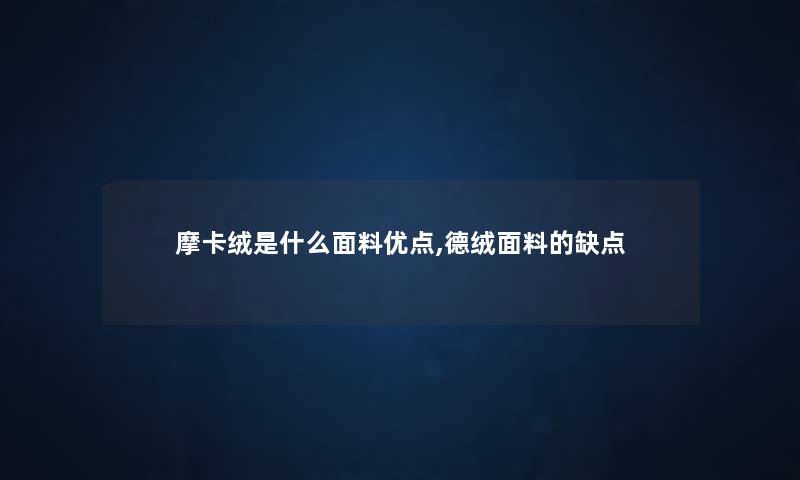 摩卡绒是什么面料优点,德绒面料的缺点 摩卡绒是什么面料优点,德绒面料的缺点