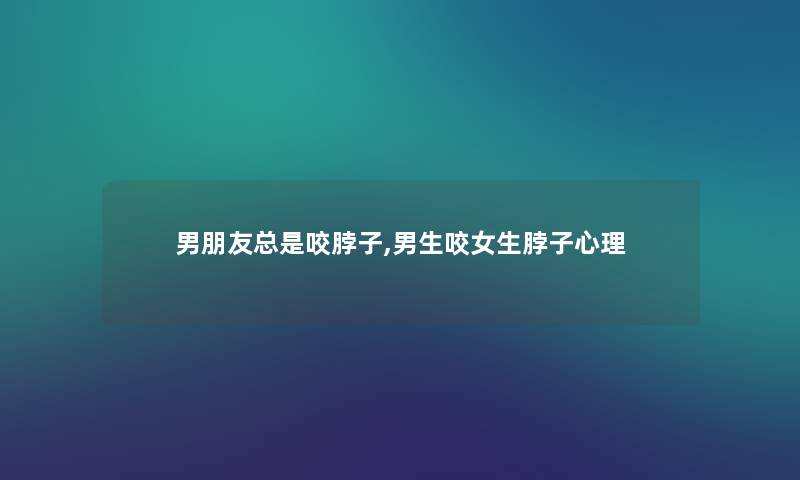 男朋友总是咬脖子,男生咬女生脖子心理