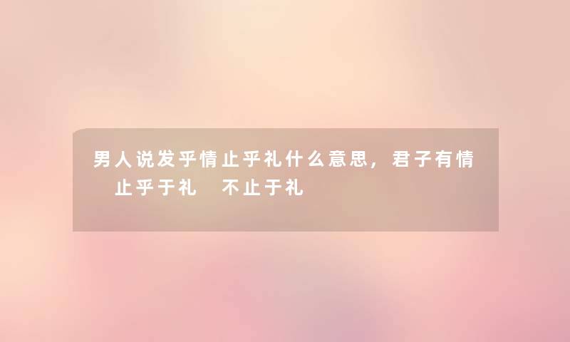 男人说发乎情止乎礼什么意思,君子有情 止乎于礼 不止于礼