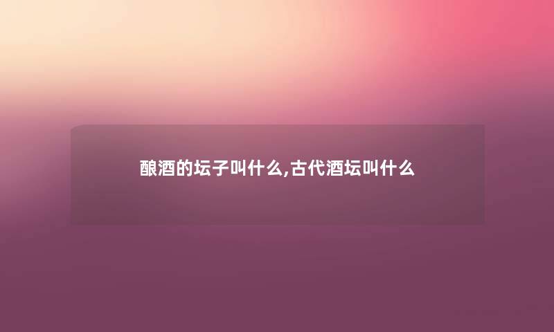 酿酒的坛子叫什么,古代酒坛叫什么