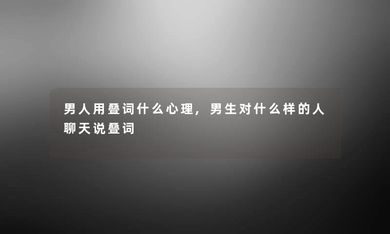 男人用叠词什么心理,男生对什么样的人聊天说叠词