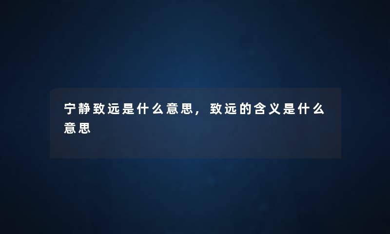 宁静致远是什么意思,致远的含义是什么意思 宁静致远是什么意思,致远的含义是什么意思