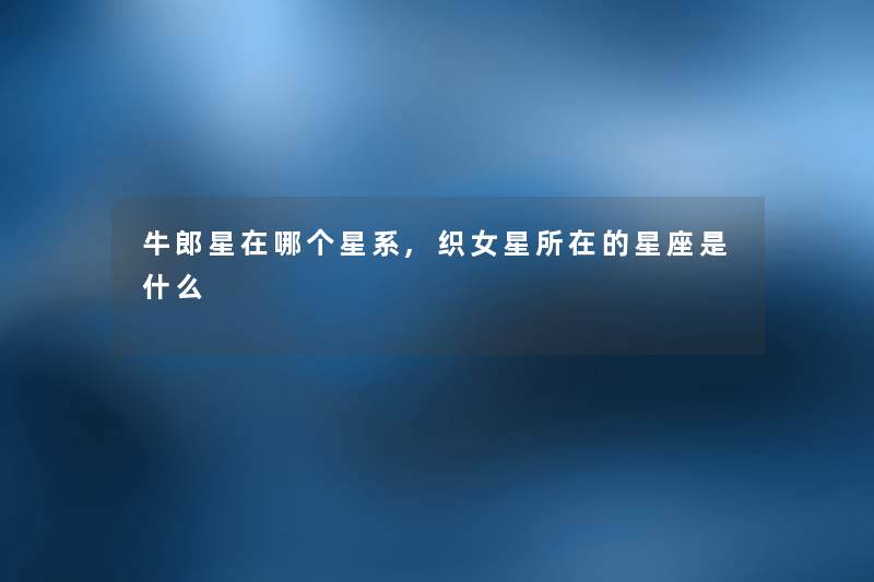 牛郎星在哪个星系,织女星所在的星座是什么