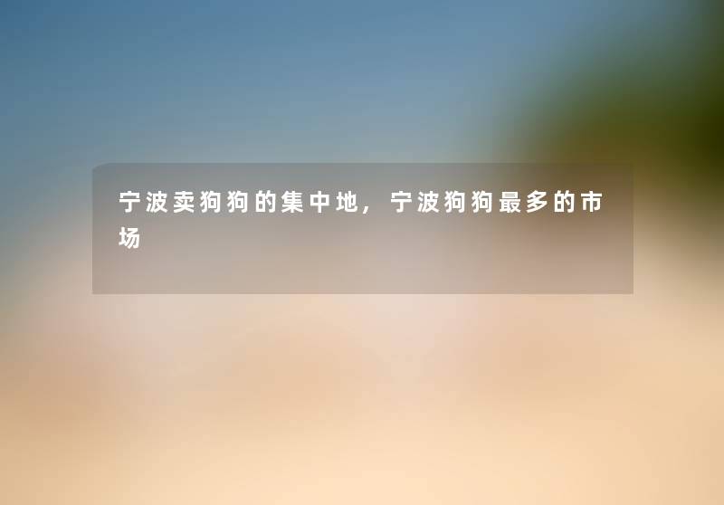 宁波卖狗狗的集中地,宁波狗狗多的市场 宁波卖狗狗的集中地,宁波狗狗多的市场