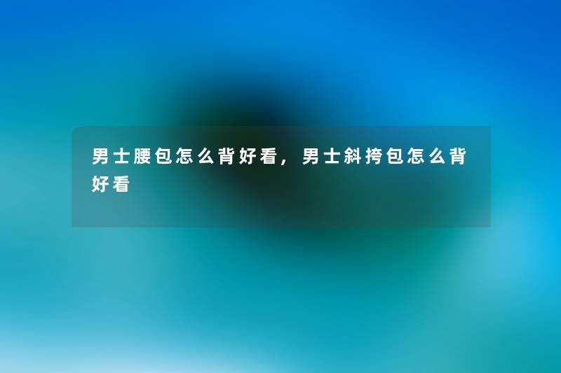 男士腰包怎么背好看,男士斜挎包怎么背好看 男士腰包怎么背好看,男士斜挎包怎么背好看