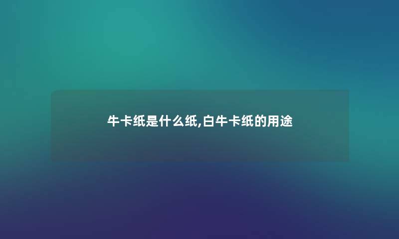 牛卡纸是什么纸,白牛卡纸的用途