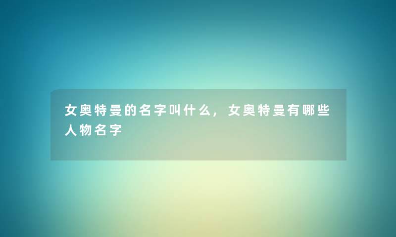女奥特曼的名字叫什么,女奥特曼有哪些人物名字 女奥特曼的名字叫什么,女奥特曼有哪些人物名字