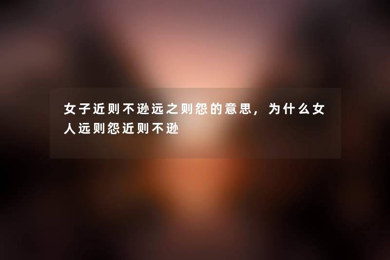 女子近则不逊远之则怨的意思,为什么女人远则怨近则不逊 女子近则不逊远之则怨的意思,为什么女人远则怨近则不逊