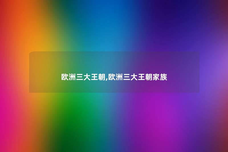 欧洲三大王朝,欧洲三大王朝家族
