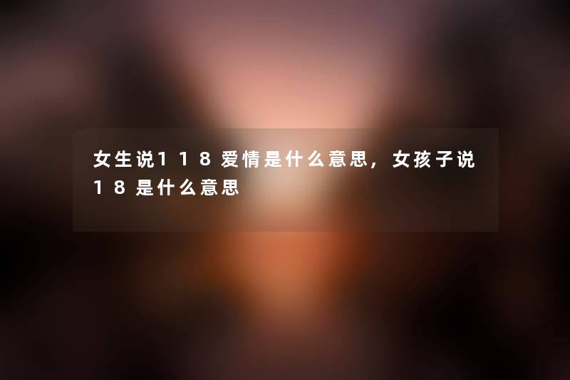 女生说118爱情是什么意思,女孩子说18是什么意思 女生说118爱情是什么意思,女孩子说18是什么意思