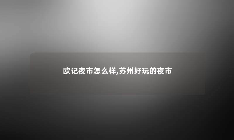 欧记夜市怎么样,苏州好玩的夜市