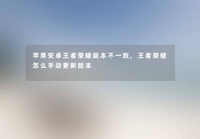 苹果安卓王者荣耀版本不一致,王者荣耀怎么手动更新版本 苹果安卓王者荣耀版本不一致,王者荣耀怎么手动更新版本