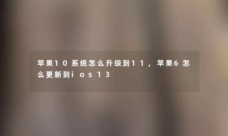 苹果10系统怎么升级到11,苹果6怎么更新到ios13 苹果10系统怎么升级到11,苹果6怎么更新到ios13