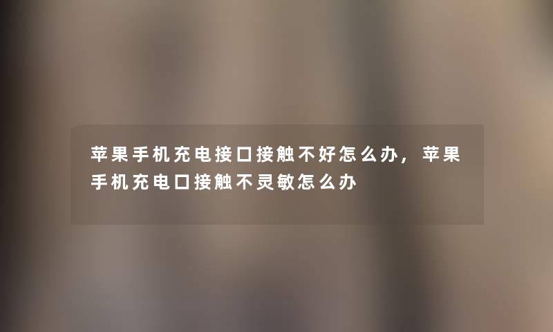 苹果手机充电接口接触不好怎么办,苹果手机充电口接触不灵敏怎么办 苹果手机充电接口接触不好怎么办,苹果手机充电口接触不灵敏怎么办